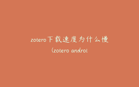 zotero下载速度为什么慢(zotero android版本)