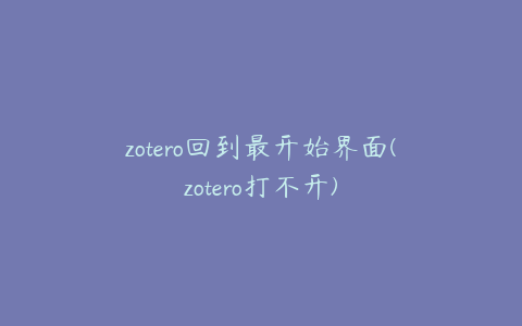 zotero回到最开始界面(zotero打不开)