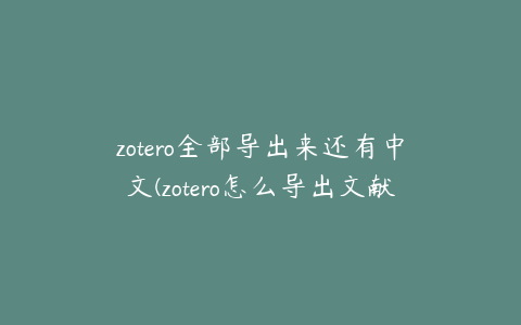 zotero全部导出来还有中文(zotero怎么导出文献及pdf)