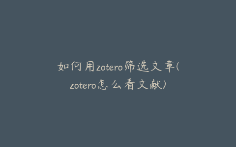 如何用zotero筛选文章(zotero怎么看文献)