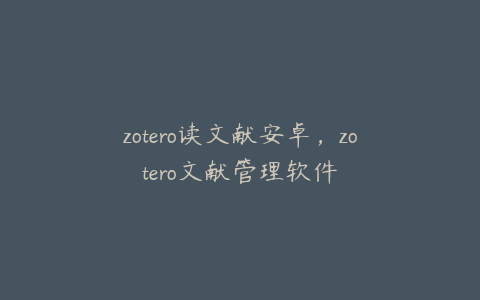 zotero读文献安卓，zotero文献管理软件