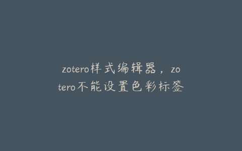 zotero样式编辑器，zotero不能设置色彩标签