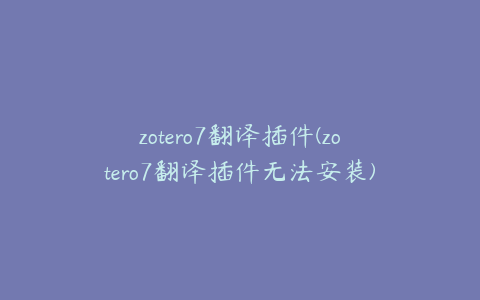 zotero7翻译插件(zotero7翻译插件无法安装)