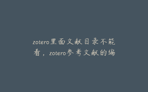 zotero里面文献目录不能看，zotero参考文献的编辑