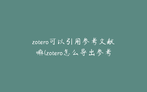 zotero可以引用参考文献嘛(zotero怎么导出参考文献)