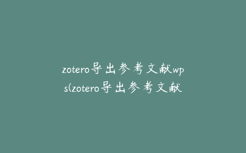 zotero导出参考文献wps(zotero导出参考文献插件)