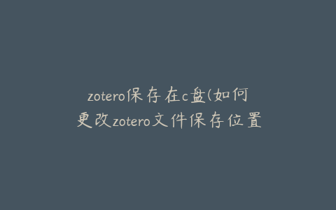 zotero保存在c盘(如何更改zotero文件保存位置)