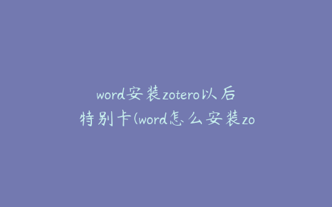 word安装zotero以后特别卡(word怎么安装zotero插件)