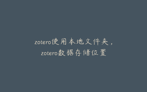 zotero使用本地文件夹，zotero数据存储位置