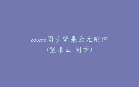 zotero同步坚果云无附件(坚果云 同步)