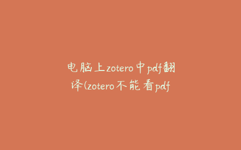 电脑上zotero中pdf翻译(zotero不能看pdf)