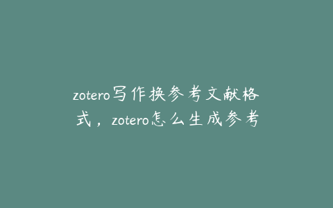 zotero写作换参考文献格式，zotero怎么生成参考文献