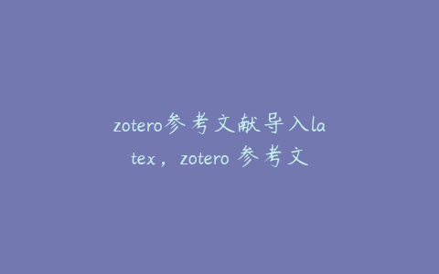 zotero参考文献导入latex，zotero 参考文献