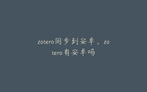 zotero同步到安卓，zotero有安卓吗