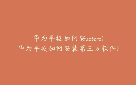 华为平板如何安zotero(华为平板如何安装第三方软件)