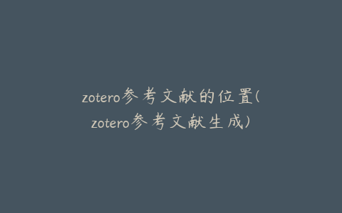 zotero参考文献的位置(zotero参考文献生成)