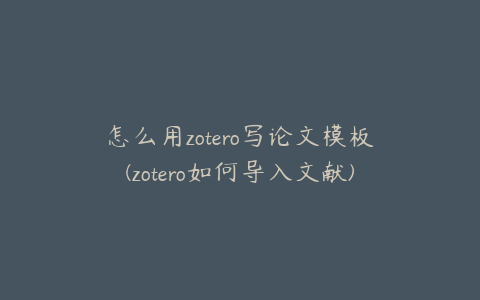 怎么用zotero写论文模板(zotero如何导入文献)