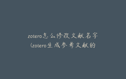 zotero怎么修改文献名字(zotero生成参考文献的方法)