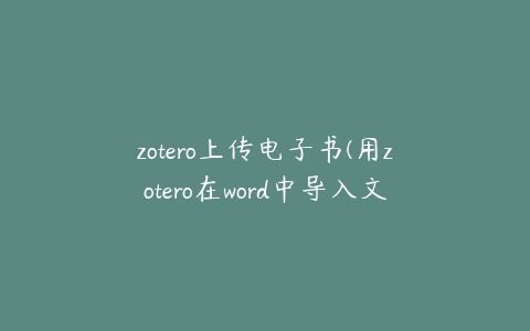 zotero上传电子书(用zotero在word中导入文献怎么弄)