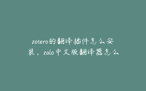 zotero的翻译插件怎么安装，zalo中文版翻译器怎么使用