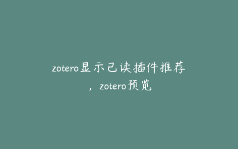 zotero显示已读插件推荐，zotero预览