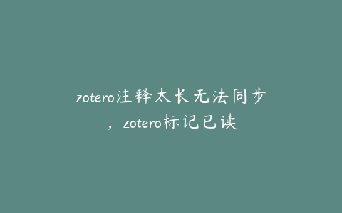 zotero注释太长无法同步，zotero标记已读