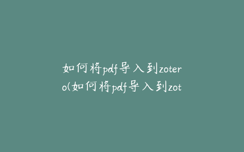 如何将pdf导入到zotero(如何将pdf导入到zotero中)