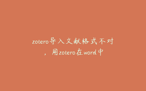 zotero导入文献格式不对，用zotero在word中导入文献怎么弄