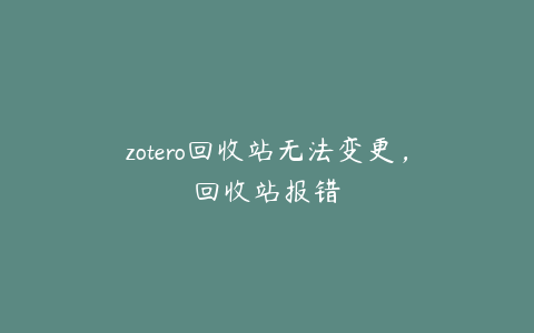 zotero回收站无法变更，回收站报错