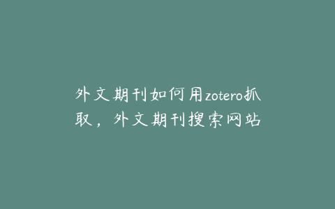 外文期刊如何用zotero抓取，外文期刊搜索网站