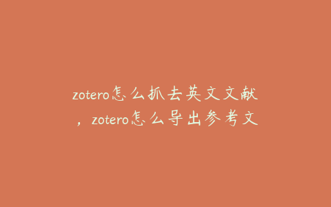 zotero怎么抓去英文文献，zotero怎么导出参考文献