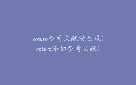 zotero参考文献没生成(zotero添加参考文献)