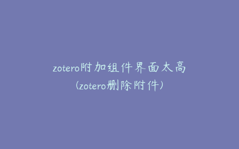 zotero附加组件界面太高(zotero删除附件)