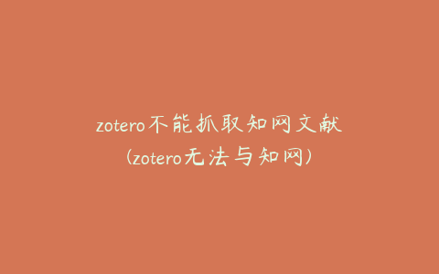 zotero不能抓取知网文献(zotero无法与知网)