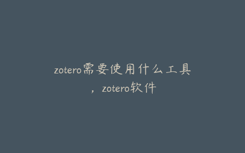 zotero需要使用什么工具，zotero软件