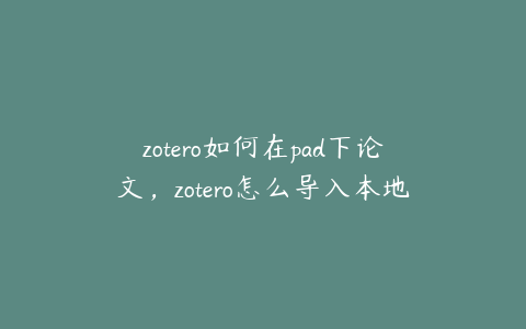 zotero如何在pad下论文，zotero怎么导入本地中文文献