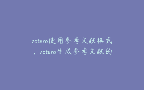 zotero使用参考文献格式，zotero生成参考文献的方法