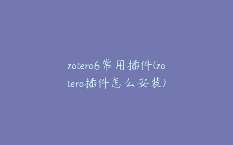 zotero6常用插件(zotero插件怎么安装)