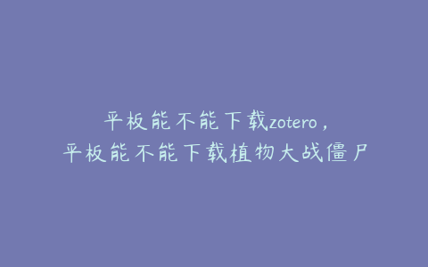 平板能不能下载zotero，平板能不能下载植物大战僵尸