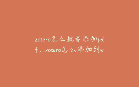 zotero怎么批量添加pdf，zotero怎么添加到word