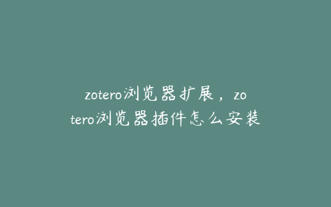 zotero浏览器扩展，zotero浏览器插件怎么安装