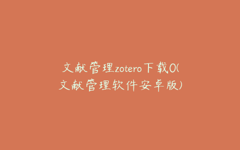 文献管理zotero下载0(文献管理软件安卓版)