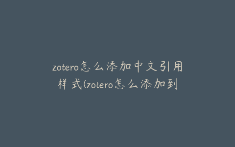 zotero怎么添加中文引用样式(zotero怎么添加到word)