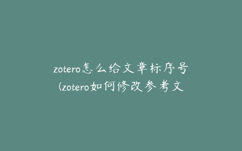 zotero怎么给文章标序号(zotero如何修改参考文献信息)