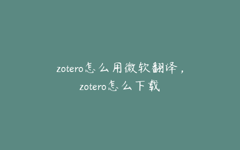 zotero怎么用微软翻译，zotero怎么下载