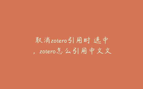 取消zotero引用时 选中，zotero怎么引用中文文献