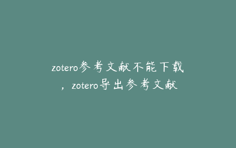 zotero参考文献不能下载，zotero导出参考文献