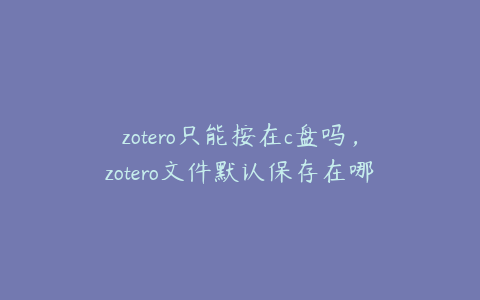 zotero只能按在c盘吗，zotero文件默认保存在哪