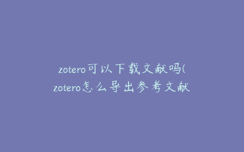 zotero可以下载文献吗(zotero怎么导出参考文献)