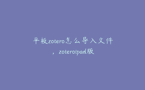 平板zotero怎么导入文件，zoteroipad版